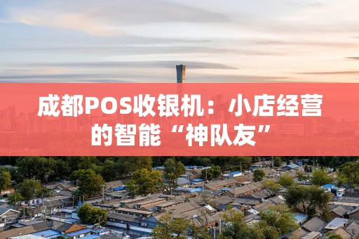 成都POS收银机：小店经营的智能“神队友”