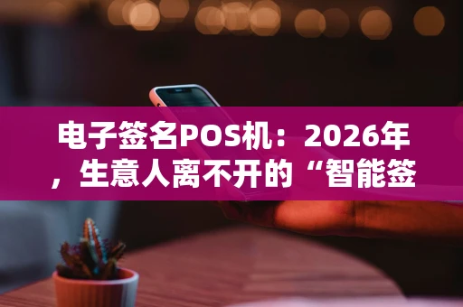 电子签名POS机：2026年，生意人离不开的“智能签约神器”