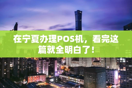 在宁夏办理POS机，看完这篇就全明白了！