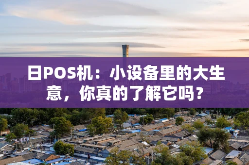 日POS机：小设备里的大生意，你真的了解它吗？
