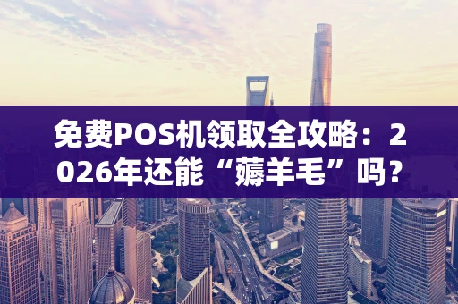 免费POS机领取全攻略：2026年还能“薅羊毛”吗？