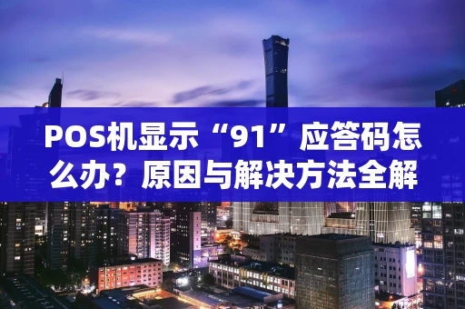 POS机显示“91”应答码怎么办？原因与解决方法全解析