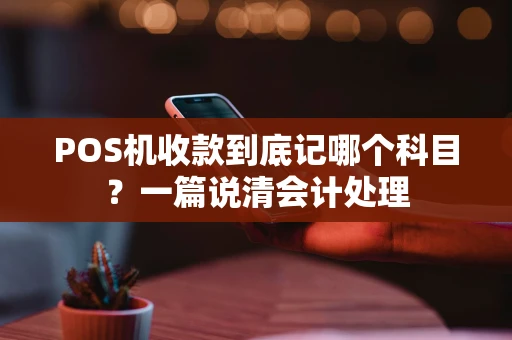 POS机收款到底记哪个科目？一篇说清会计处理