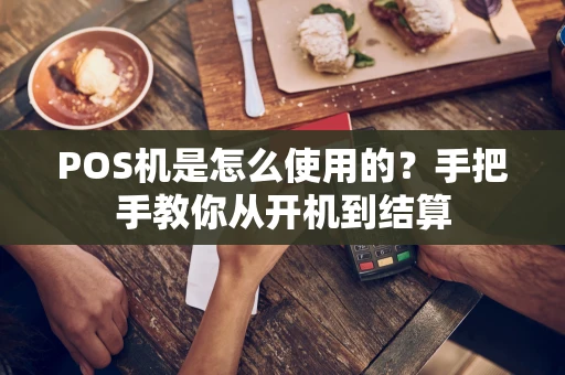 POS机是怎么使用的？手把手教你从开机到结算
