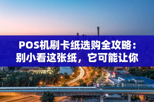POS机刷卡纸选购全攻略：别小看这张纸，它可能让你的生意更顺畅