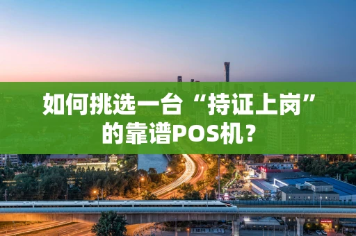 如何挑选一台“持证上岗”的靠谱POS机？