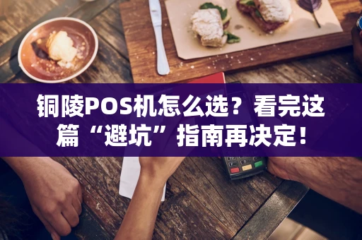 铜陵POS机怎么选？看完这篇“避坑”指南再决定！