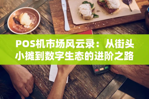 POS机市场风云录：从街头小摊到数字生态的进阶之路
