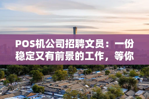 POS机公司招聘文员：一份稳定又有前景的工作，等你来加入！