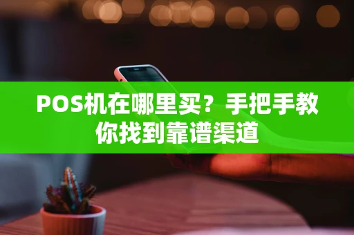 POS机在哪里买？手把手教你找到靠谱渠道