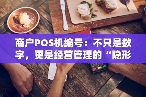 商户POS机编号：不只是数字，更是经营管理的“隐形钥匙”