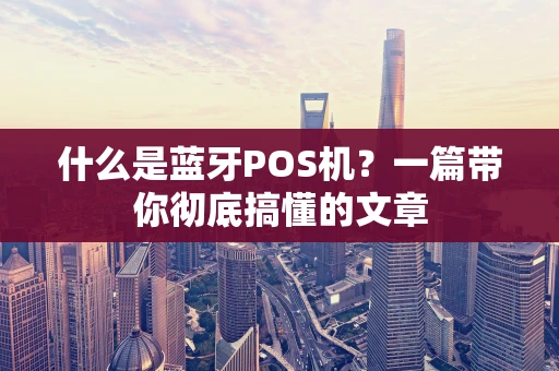 什么是蓝牙POS机？一篇带你彻底搞懂的文章