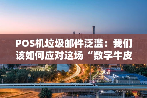 POS机垃圾邮件泛滥：我们该如何应对这场“数字牛皮癣”危机？