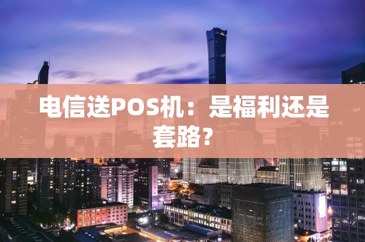 电信送POS机：是福利还是套路？