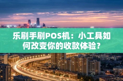 乐刷手刷POS机：小工具如何改变你的收款体验？