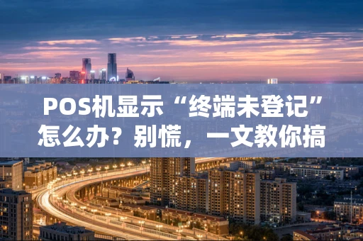 POS机显示“终端未登记”怎么办？别慌，一文教你搞定！