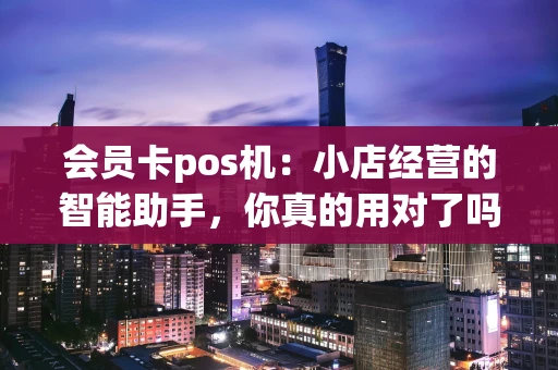 会员卡pos机：小店经营的智能助手，你真的用对了吗？