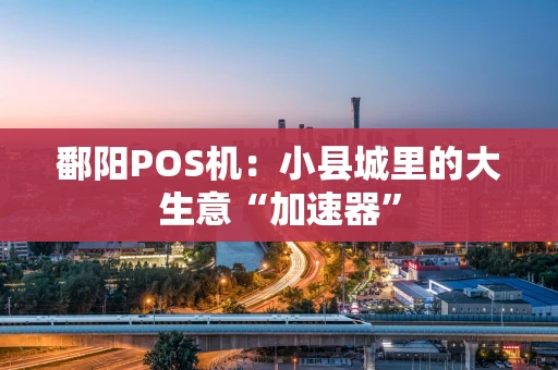 鄱阳POS机：小县城里的大生意“加速器”