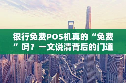 银行免费POS机真的“免费”吗？一文说清背后的门道