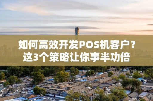 如何高效开发POS机客户？这3个策略让你事半功倍