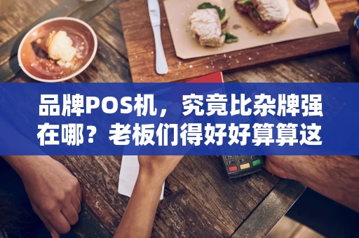 品牌POS机，究竟比杂牌强在哪？老板们得好好算算这笔账