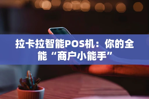 拉卡拉智能POS机：你的全能“商户小能手”