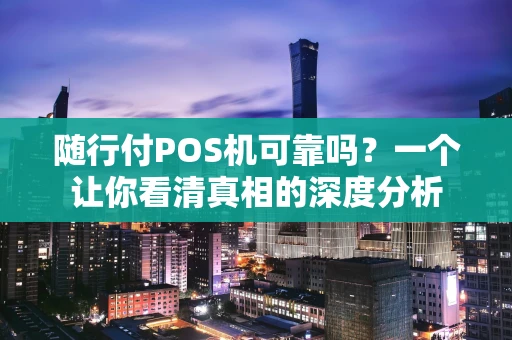 随行付POS机可靠吗？一个让你看清真相的深度分析