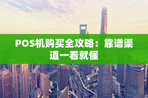 POS机购买全攻略：靠谱渠道一看就懂