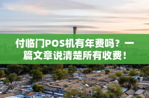 付临门POS机有年费吗？一篇文章说清楚所有收费！