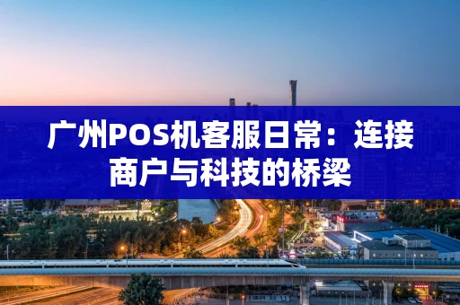 广州POS机客服日常：连接商户与科技的桥梁