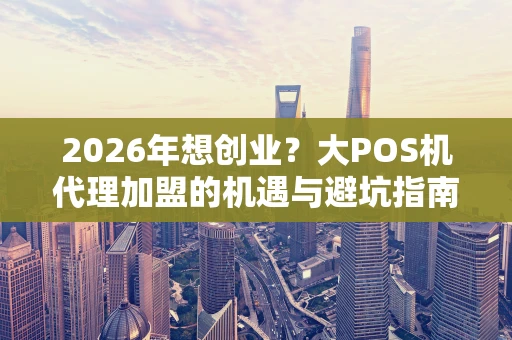 2026年想创业？大POS机代理加盟的机遇与避坑指南