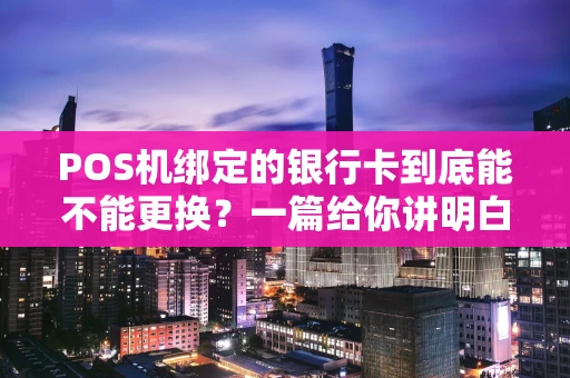 POS机绑定的银行卡到底能不能更换？一篇给你讲明白