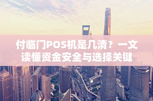 付临门POS机是几清？一文读懂资金安全与选择关键
