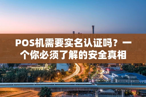 POS机需要实名认证吗？一个你必须了解的安全真相