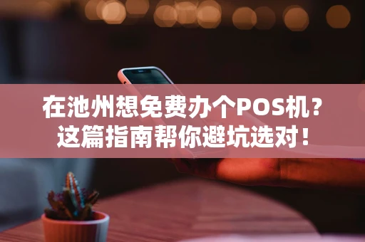 在池州想免费办个POS机？这篇指南帮你避坑选对！