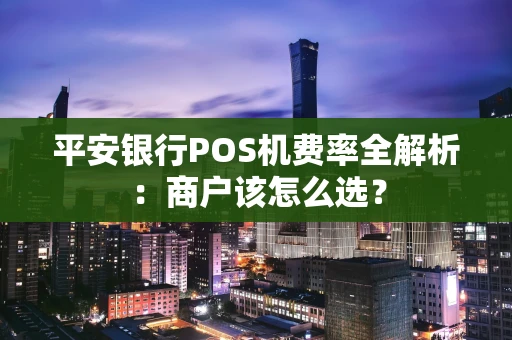 平安银行POS机费率全解析：商户该怎么选？