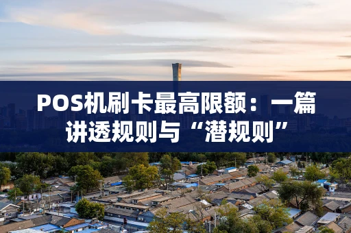 POS机刷卡最高限额：一篇讲透规则与“潜规则”