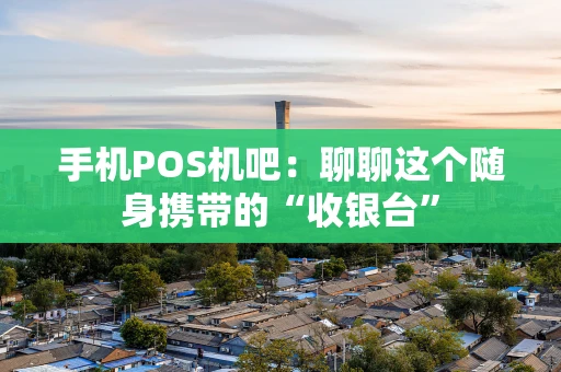手机POS机吧：聊聊这个随身携带的“收银台”
