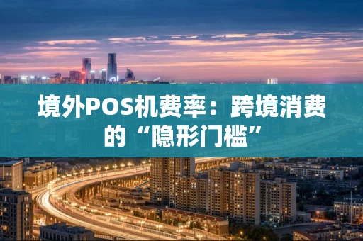 境外POS机费率：跨境消费的“隐形门槛”