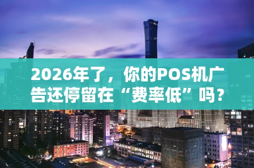 2026年了，你的POS机广告还停留在“费率低”吗？