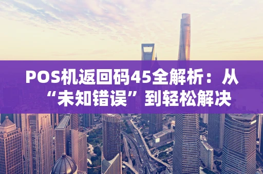 POS机返回码45全解析：从“未知错误”到轻松解决