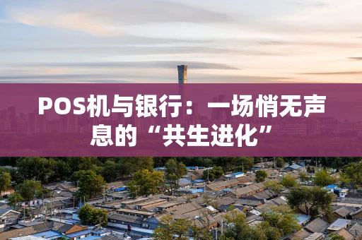 POS机与银行：一场悄无声息的“共生进化”