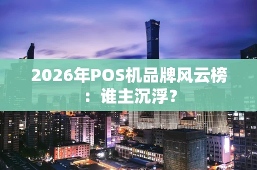 2026年POS机品牌风云榜：谁主沉浮？