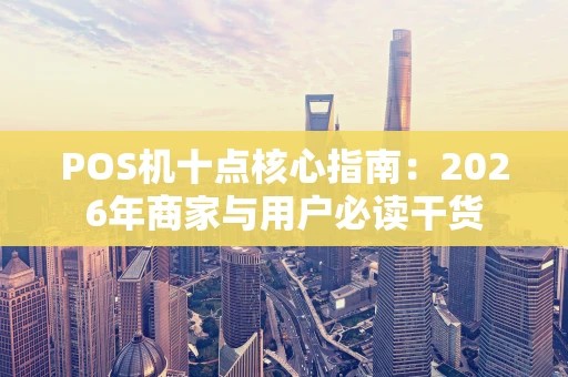 POS机十点核心指南：2026年商家与用户必读干货