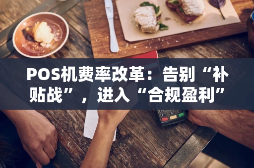 POS机费率改革:告别“补贴战”,进入“合规盈利”新常态 POS机费率改革:告别“补贴战”,进入“合规盈利”新常态