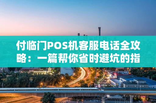 付临门POS机客服电话全攻略：一篇帮你省时避坑的指南
