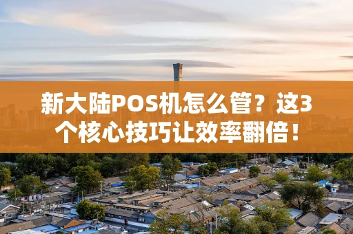 新大陆POS机怎么管？这3个核心技巧让效率翻倍！