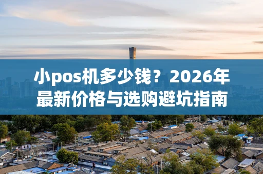 小pos机多少钱？2026年最新价格与选购避坑指南