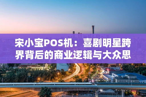 宋小宝POS机：喜剧明星跨界背后的商业逻辑与大众思考