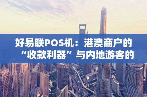好易联POS机：港澳商户的“收款利器”与内地游客的“支付后盾”